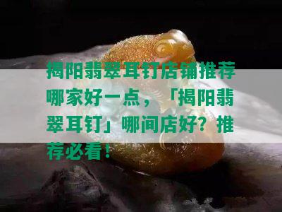 揭阳翡翠耳钉店铺推荐哪家好一点，「揭阳翡翠耳钉」哪间店好？推荐必看！