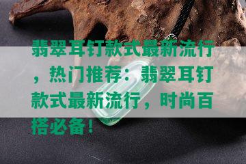 翡翠耳钉款式最新流行，热门推荐：翡翠耳钉款式最新流行，时尚百搭必备！