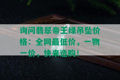 询问翡翠帝王绿吊坠价格：全网更低价，一物一价，快来选购！