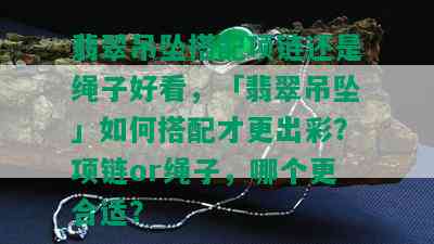 翡翠吊坠搭配项链还是绳子好看，「翡翠吊坠」如何搭配才更出彩？项链or绳子，哪个更合适？