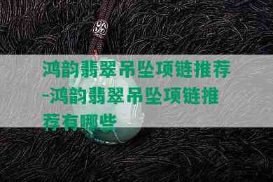 鸿韵翡翠吊坠项链推荐-鸿韵翡翠吊坠项链推荐有哪些