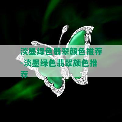 淡墨绿色翡翠颜色推荐-淡墨绿色翡翠颜色推荐