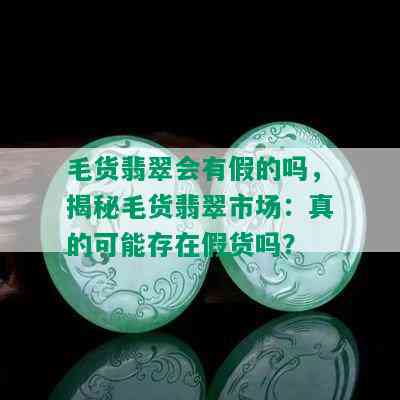 毛货翡翠会有假的吗，揭秘毛货翡翠市场：真的可能存在假货吗？