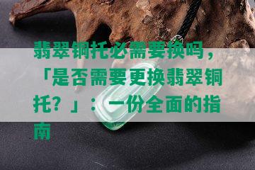 翡翠铜托必需要换吗，「是否需要更换翡翠铜托？」：一份全面的指南