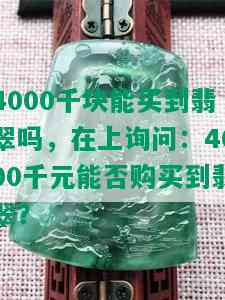 4000千块能买到翡翠吗，在上询问：4000千元能否购买到翡翠？