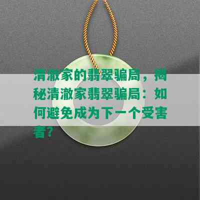 清澈家的翡翠骗局，揭秘清澈家翡翠骗局：如何避免成为下一个受害者？