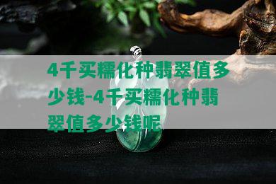 4千买糯化种翡翠值多少钱-4千买糯化种翡翠值多少钱呢