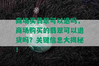 商场买翡翠可以退吗，商场购买的翡翠可以退货吗？关键信息大揭秘！