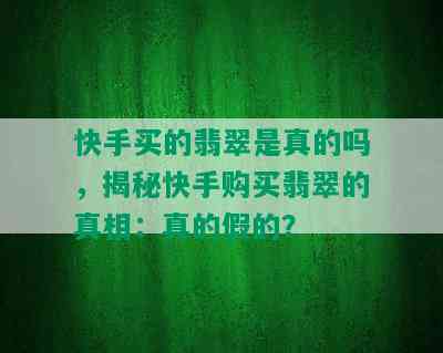 快手买的翡翠是真的吗，揭秘快手购买翡翠的真相：真的假的？