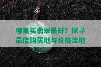 哪里买翡翠更好？探寻更佳购买地与价格洼地