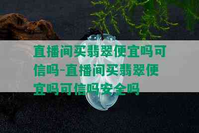 直播间买翡翠便宜吗可信吗-直播间买翡翠便宜吗可信吗安全吗