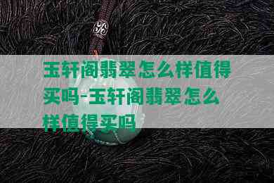 玉轩阁翡翠怎么样值得买吗-玉轩阁翡翠怎么样值得买吗