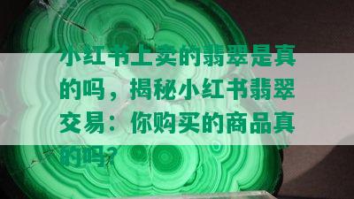 小红书上卖的翡翠是真的吗，揭秘小红书翡翠交易：你购买的商品真的吗？