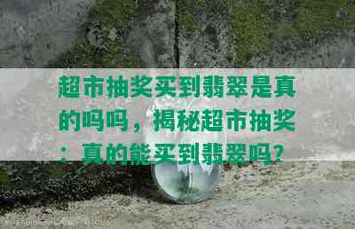 超市抽奖买到翡翠是真的吗吗，揭秘超市抽奖：真的能买到翡翠吗？