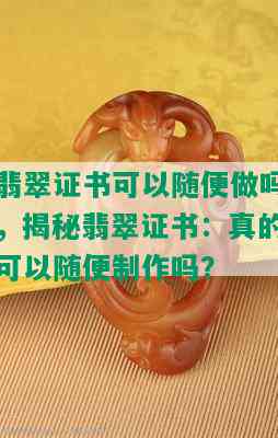 翡翠证书可以随便做吗，揭秘翡翠证书：真的可以随便制作吗？