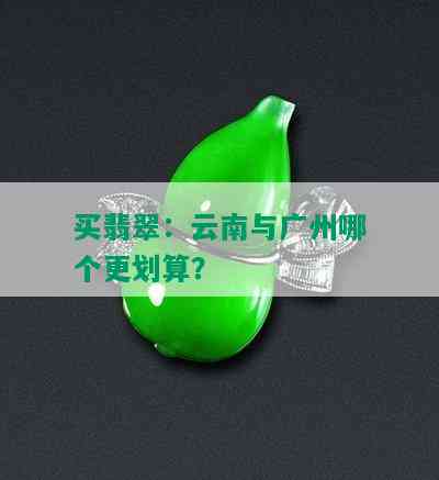 买翡翠：云南与广州哪个更划算？