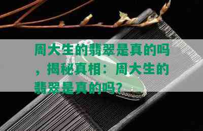 周大生的翡翠是真的吗，揭秘真相：周大生的翡翠是真的吗？