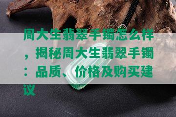 周大生翡翠手镯怎么样，揭秘周大生翡翠手镯：品质、价格及购买建议