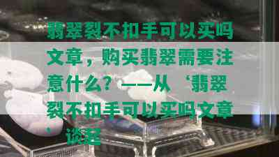 翡翠裂不扣手可以买吗文章，购买翡翠需要注意什么？——从‘翡翠裂不扣手可以买吗文章’谈起