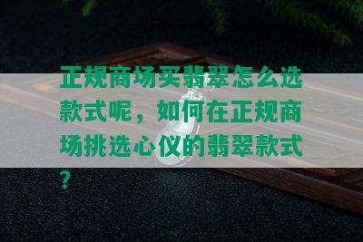 正规商场买翡翠怎么选款式呢，如何在正规商场挑选心仪的翡翠款式？