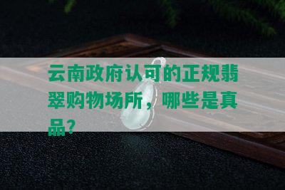 云南 *** 认可的正规翡翠购物场所，哪些是真品？