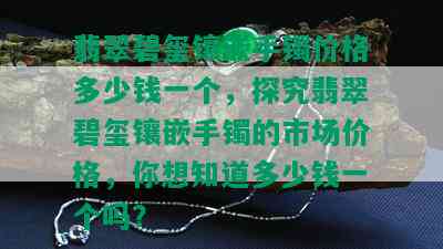 翡翠碧玺镶嵌手镯价格多少钱一个，探究翡翠碧玺镶嵌手镯的市场价格，你想知道多少钱一个吗？