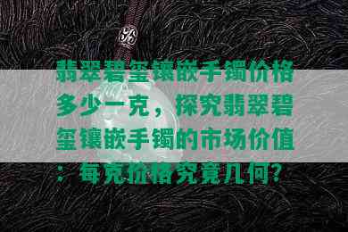 翡翠碧玺镶嵌手镯价格多少一克，探究翡翠碧玺镶嵌手镯的市场价值：每克价格究竟几何？