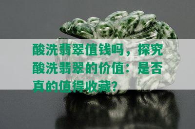 酸洗翡翠值钱吗，探究酸洗翡翠的价值：是否真的值得收藏？