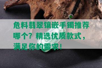 危料翡翠镶嵌手镯推荐哪个？精选优质款式，满足你的需求！