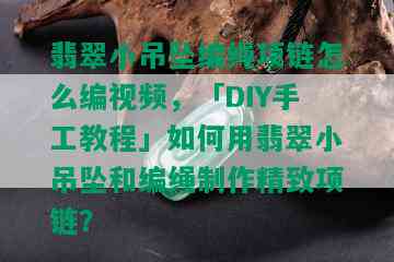 翡翠小吊坠编绳项链怎么编视频，「DIY手工教程」如何用翡翠小吊坠和编绳制作精致项链？