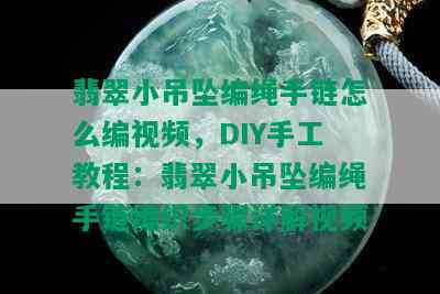 翡翠小吊坠编绳手链怎么编视频，DIY手工教程：翡翠小吊坠编绳手链编织步骤详解视频