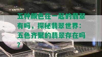 五种颜色在一起的翡翠有吗，探秘翡翠世界：五色齐聚的翡翠存在吗？