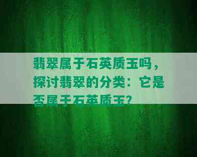 翡翠属于石英质玉吗，探讨翡翠的分类：它是否属于石英质玉？