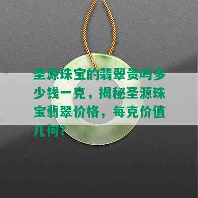 圣源珠宝的翡翠贵吗多少钱一克，揭秘圣源珠宝翡翠价格，每克价值几何？