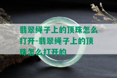 翡翠绳子上的顶珠怎么打开-翡翠绳子上的顶珠怎么打开的