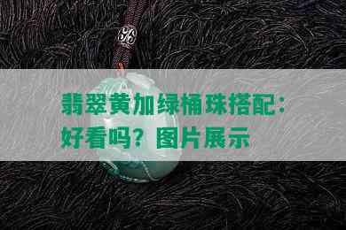 翡翠黄加绿桶珠搭配：好看吗？图片展示