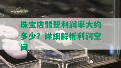 珠宝店翡翠利润率大约多少？详细解析利润空间