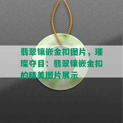 翡翠镶嵌金扣图片，璀璨夺目：翡翠镶嵌金扣的精美图片展示