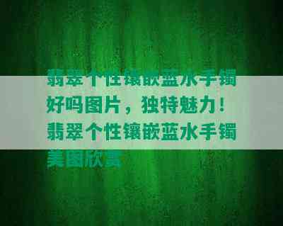 翡翠个性镶嵌蓝水手镯好吗图片，独特魅力！翡翠个性镶嵌蓝水手镯美图欣赏