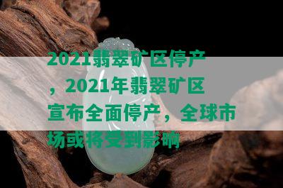 2021翡翠矿区停产，2021年翡翠矿区宣布全面停产，全球市场或将受到影响