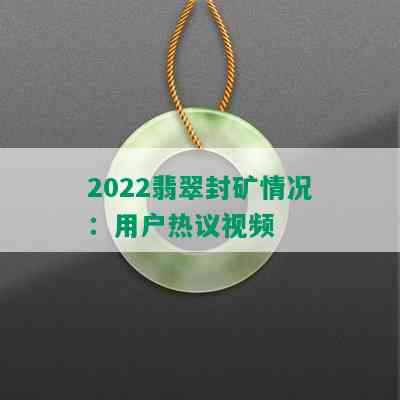 2022翡翠封矿情况：用户热议视频