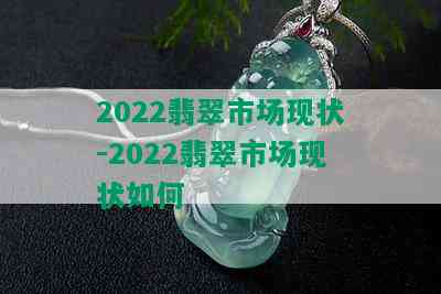 2022翡翠市场现状-2022翡翠市场现状如何