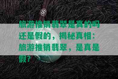 旅游推销翡翠是真的吗还是假的，揭秘真相：旅游推销翡翠，是真是假？