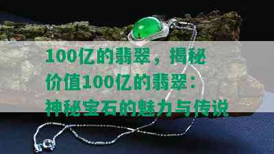 100亿的翡翠，揭秘价值100亿的翡翠：神秘宝石的魅力与传说