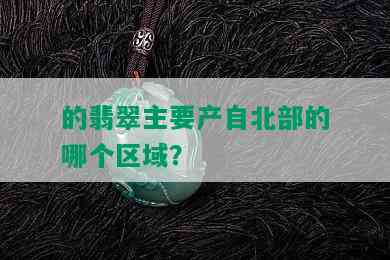 的翡翠主要产自北部的哪个区域？