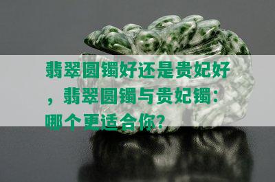 翡翠圆镯好还是贵妃好，翡翠圆镯与贵妃镯：哪个更适合你？