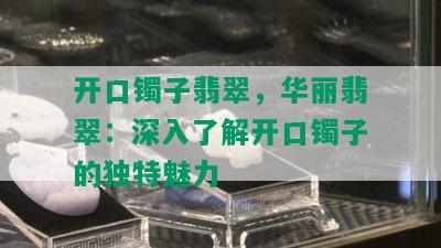 开口镯子翡翠，华丽翡翠：深入了解开口镯子的独特魅力