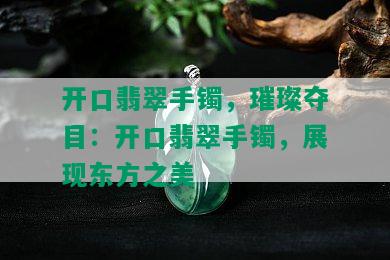 开口翡翠手镯，璀璨夺目：开口翡翠手镯，展现东方之美