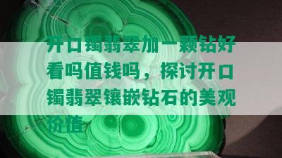 开口镯翡翠加一颗钻好看吗值钱吗，探讨开口镯翡翠镶嵌钻石的美观价值