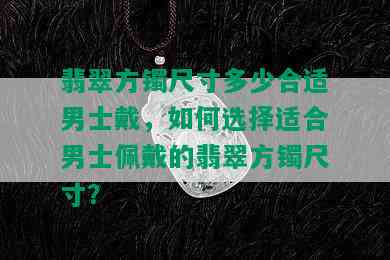 翡翠方镯尺寸多少合适男士戴，如何选择适合男士佩戴的翡翠方镯尺寸？